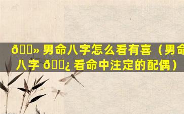 🌻 男命八字怎么看有喜（男命八字 🌿 看命中注定的配偶）